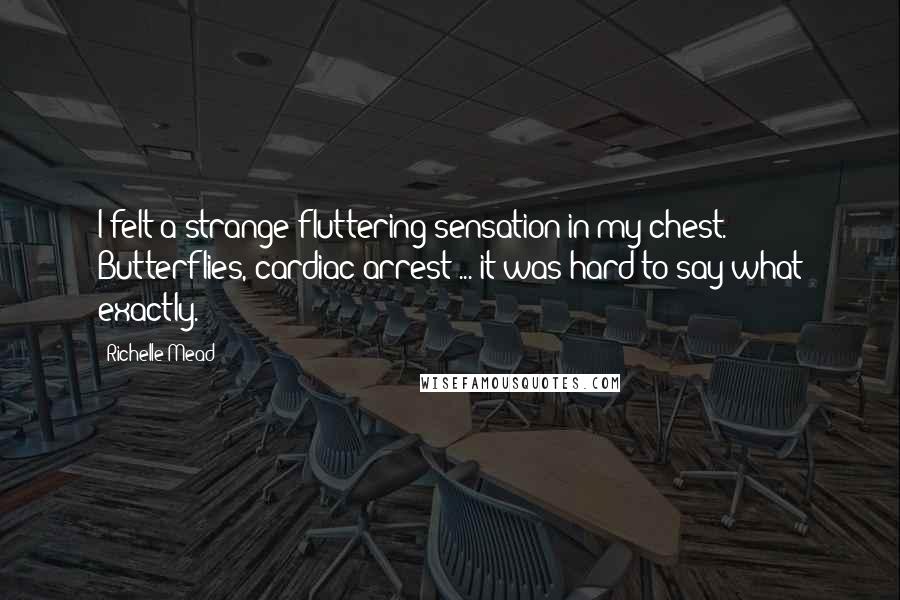 Richelle Mead Quotes: I felt a strange fluttering sensation in my chest. Butterflies, cardiac arrest ... it was hard to say what exactly.