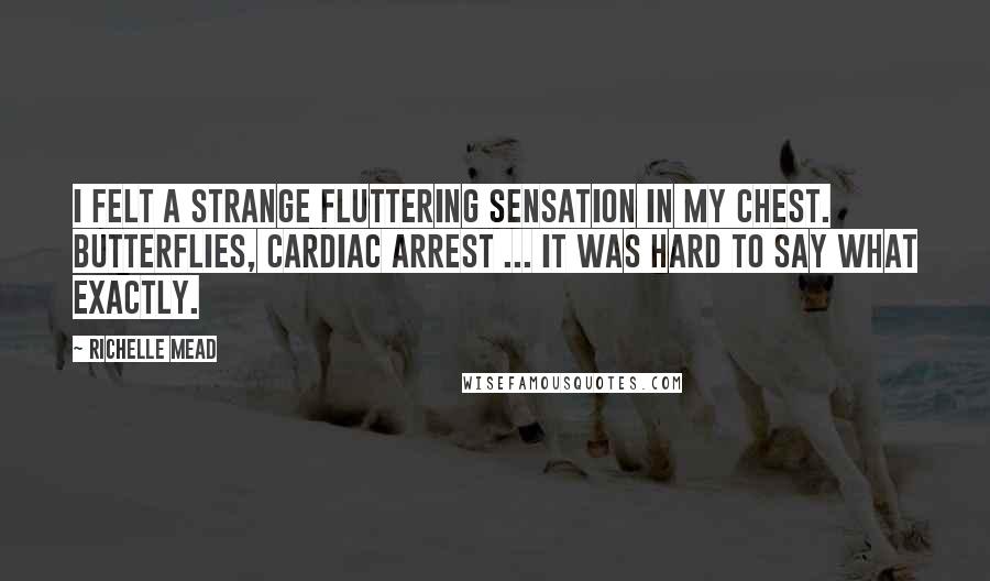 Richelle Mead Quotes: I felt a strange fluttering sensation in my chest. Butterflies, cardiac arrest ... it was hard to say what exactly.