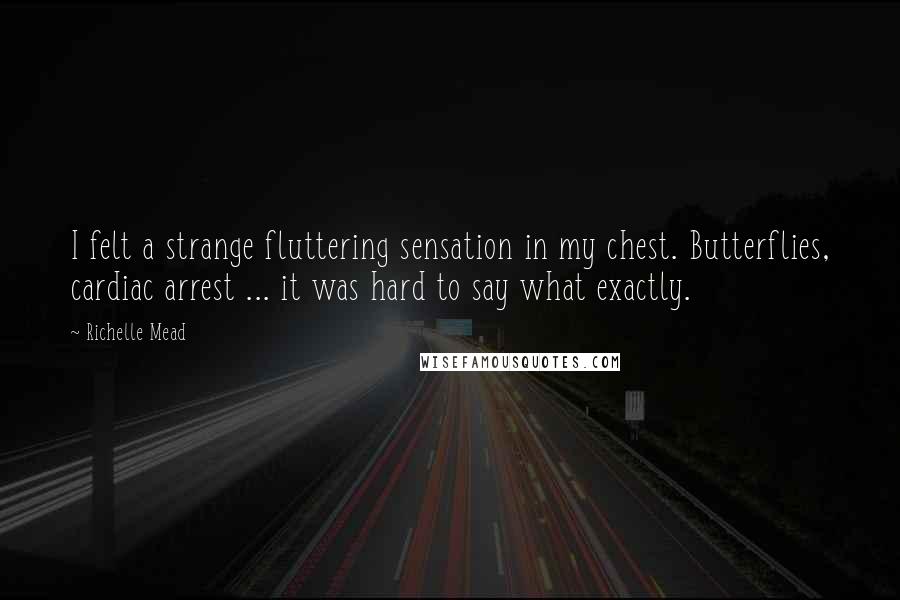 Richelle Mead Quotes: I felt a strange fluttering sensation in my chest. Butterflies, cardiac arrest ... it was hard to say what exactly.