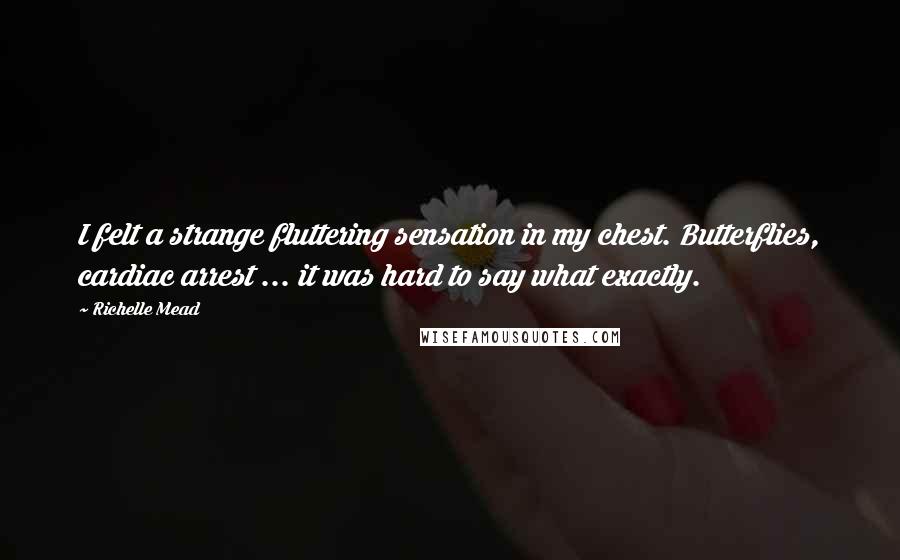 Richelle Mead Quotes: I felt a strange fluttering sensation in my chest. Butterflies, cardiac arrest ... it was hard to say what exactly.