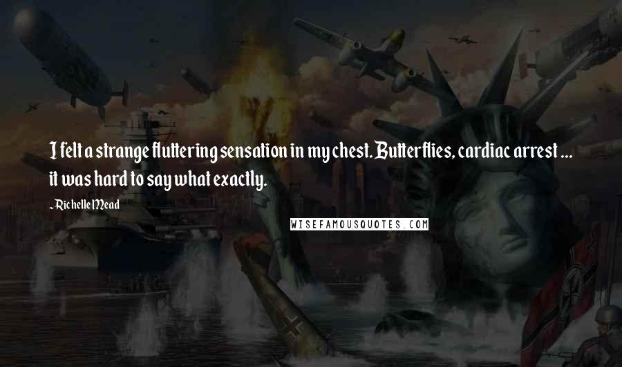 Richelle Mead Quotes: I felt a strange fluttering sensation in my chest. Butterflies, cardiac arrest ... it was hard to say what exactly.