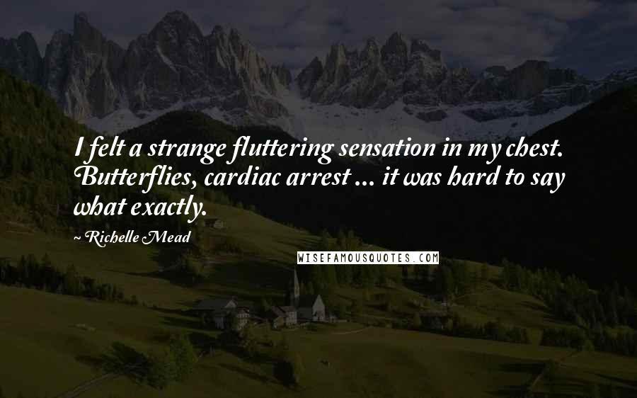 Richelle Mead Quotes: I felt a strange fluttering sensation in my chest. Butterflies, cardiac arrest ... it was hard to say what exactly.