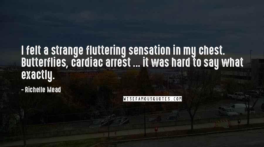 Richelle Mead Quotes: I felt a strange fluttering sensation in my chest. Butterflies, cardiac arrest ... it was hard to say what exactly.