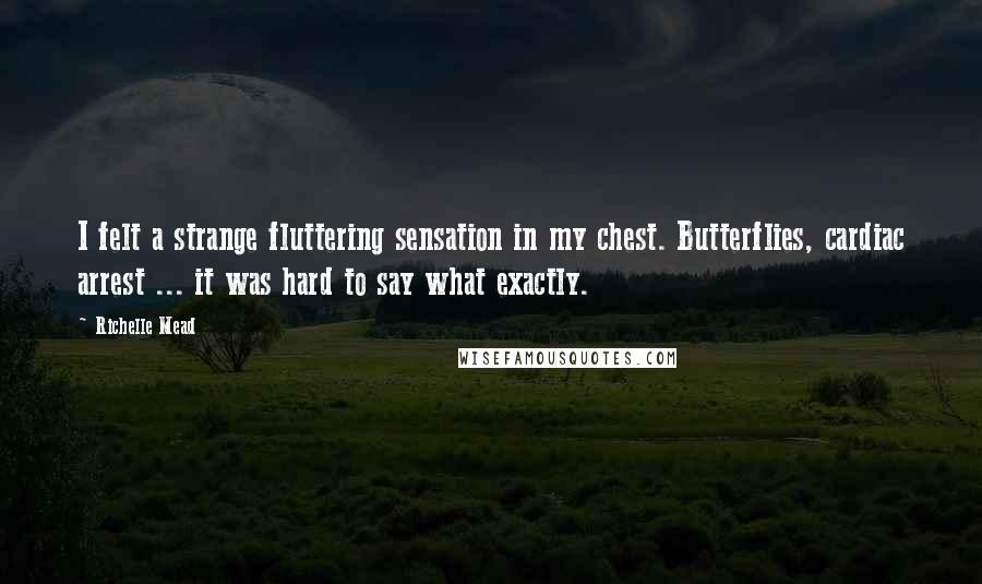 Richelle Mead Quotes: I felt a strange fluttering sensation in my chest. Butterflies, cardiac arrest ... it was hard to say what exactly.