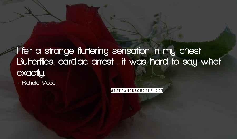 Richelle Mead Quotes: I felt a strange fluttering sensation in my chest. Butterflies, cardiac arrest ... it was hard to say what exactly.