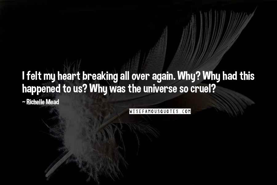 Richelle Mead Quotes: I felt my heart breaking all over again. Why? Why had this happened to us? Why was the universe so cruel?