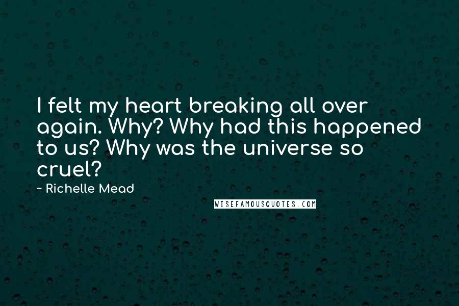 Richelle Mead Quotes: I felt my heart breaking all over again. Why? Why had this happened to us? Why was the universe so cruel?