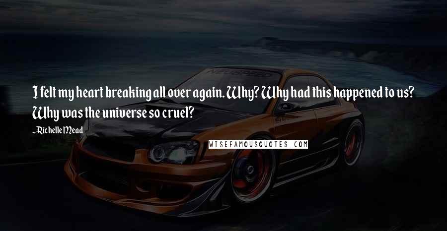 Richelle Mead Quotes: I felt my heart breaking all over again. Why? Why had this happened to us? Why was the universe so cruel?