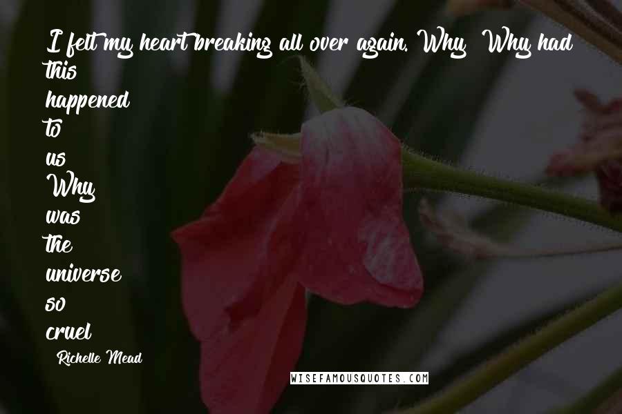 Richelle Mead Quotes: I felt my heart breaking all over again. Why? Why had this happened to us? Why was the universe so cruel?