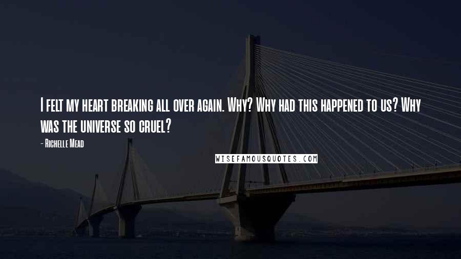 Richelle Mead Quotes: I felt my heart breaking all over again. Why? Why had this happened to us? Why was the universe so cruel?