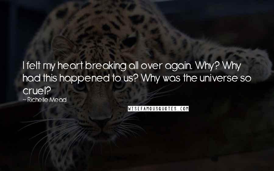 Richelle Mead Quotes: I felt my heart breaking all over again. Why? Why had this happened to us? Why was the universe so cruel?