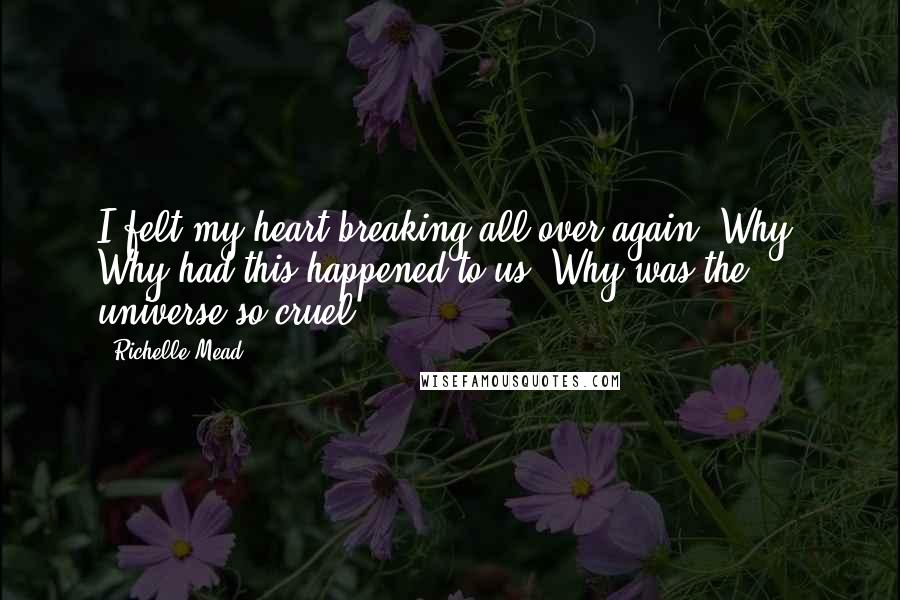 Richelle Mead Quotes: I felt my heart breaking all over again. Why? Why had this happened to us? Why was the universe so cruel?