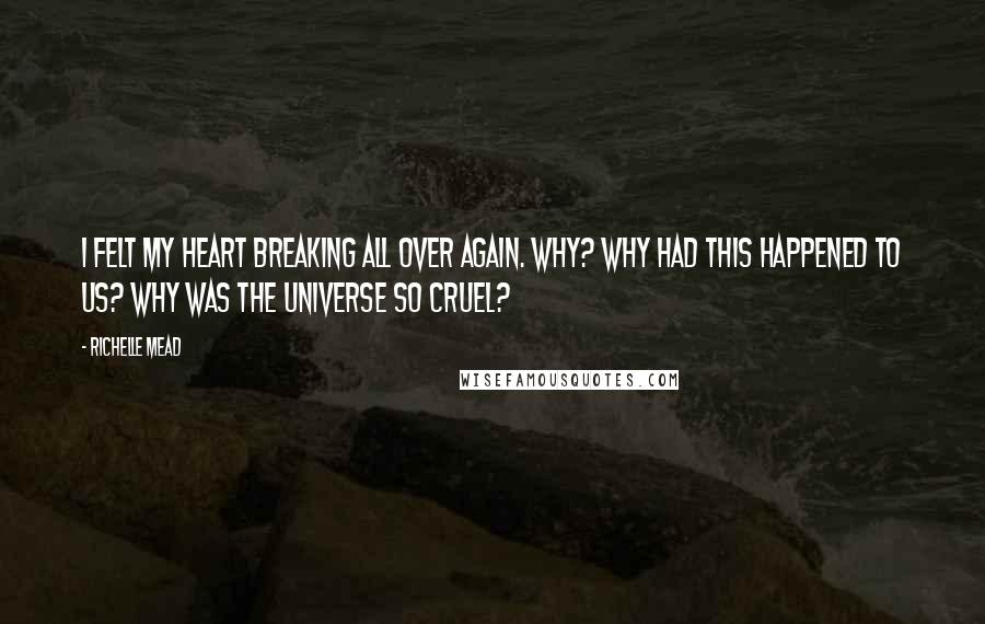 Richelle Mead Quotes: I felt my heart breaking all over again. Why? Why had this happened to us? Why was the universe so cruel?