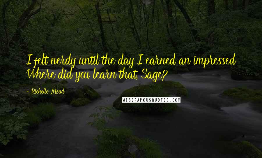 Richelle Mead Quotes: I felt nerdy until the day I earned an impressed Where did you learn that, Sage?