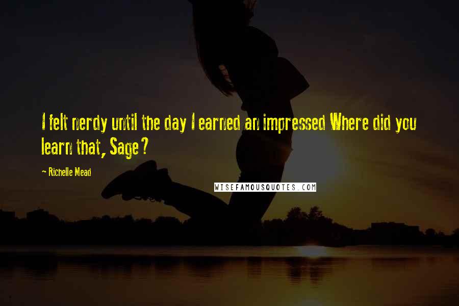 Richelle Mead Quotes: I felt nerdy until the day I earned an impressed Where did you learn that, Sage?