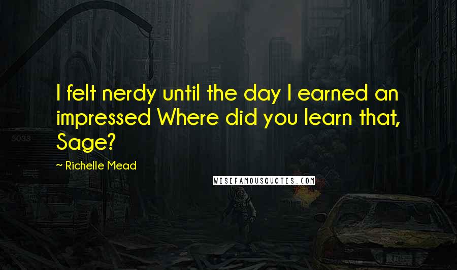 Richelle Mead Quotes: I felt nerdy until the day I earned an impressed Where did you learn that, Sage?