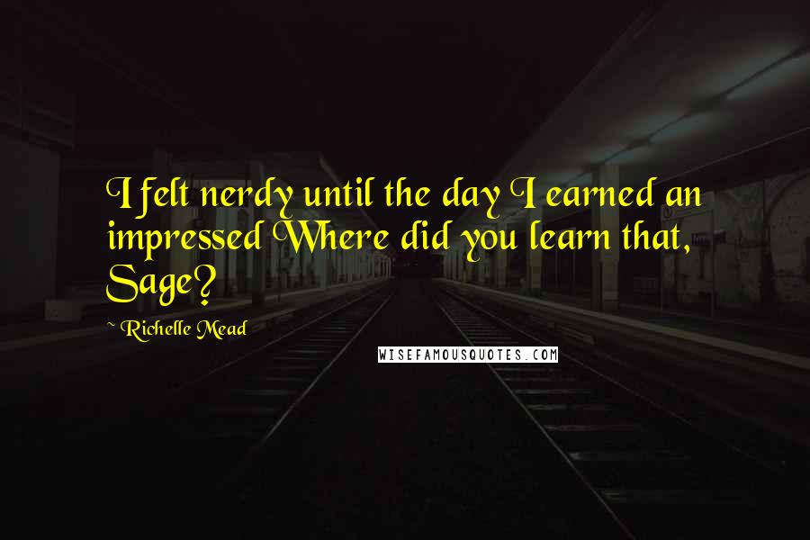 Richelle Mead Quotes: I felt nerdy until the day I earned an impressed Where did you learn that, Sage?