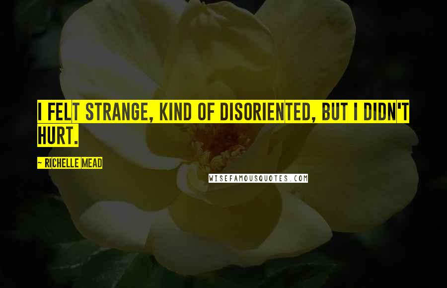 Richelle Mead Quotes: I felt strange, kind of disoriented, but I didn't hurt.