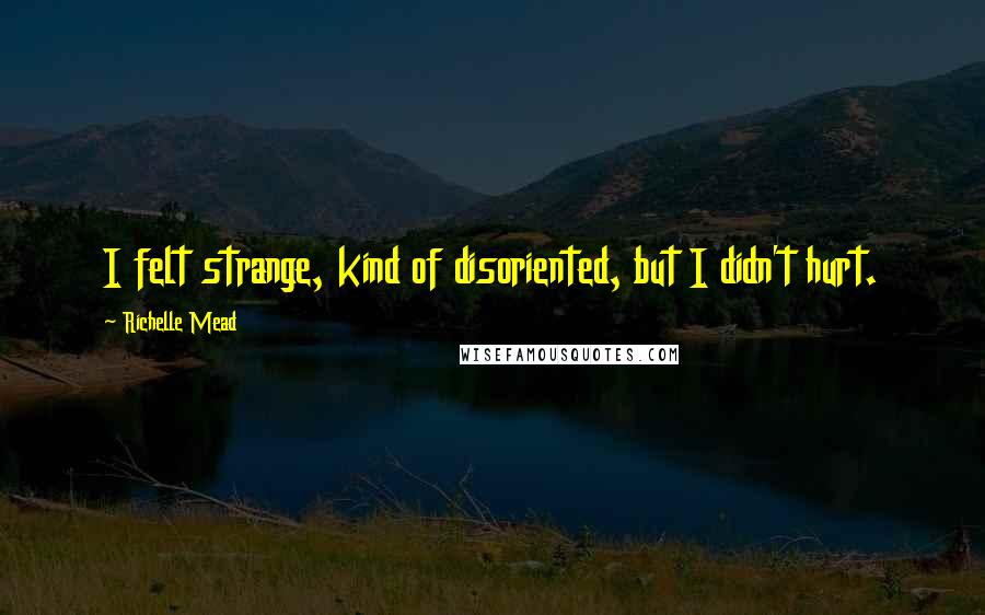 Richelle Mead Quotes: I felt strange, kind of disoriented, but I didn't hurt.