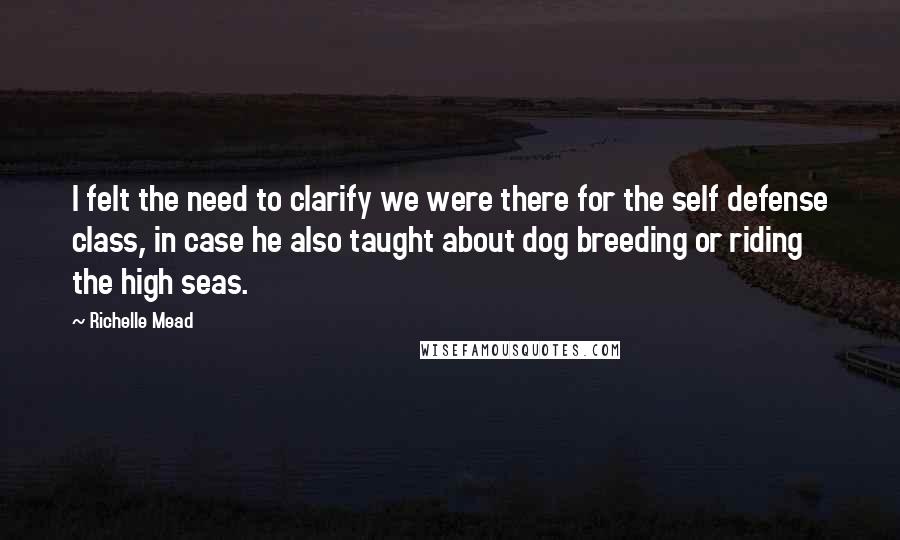 Richelle Mead Quotes: I felt the need to clarify we were there for the self defense class, in case he also taught about dog breeding or riding the high seas.