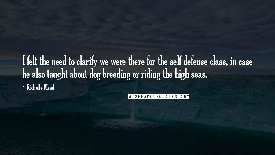 Richelle Mead Quotes: I felt the need to clarify we were there for the self defense class, in case he also taught about dog breeding or riding the high seas.