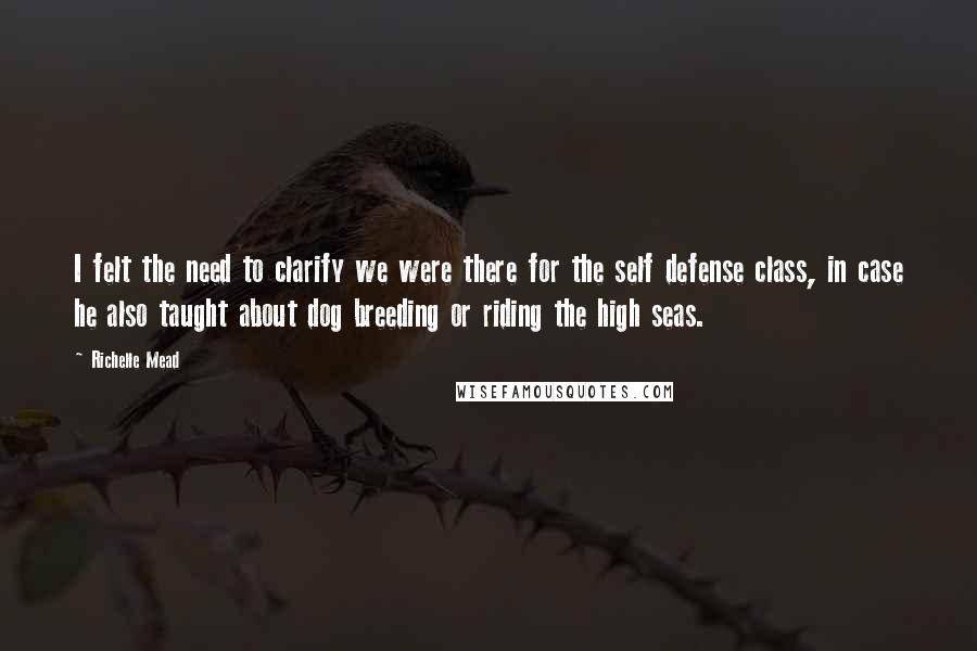 Richelle Mead Quotes: I felt the need to clarify we were there for the self defense class, in case he also taught about dog breeding or riding the high seas.