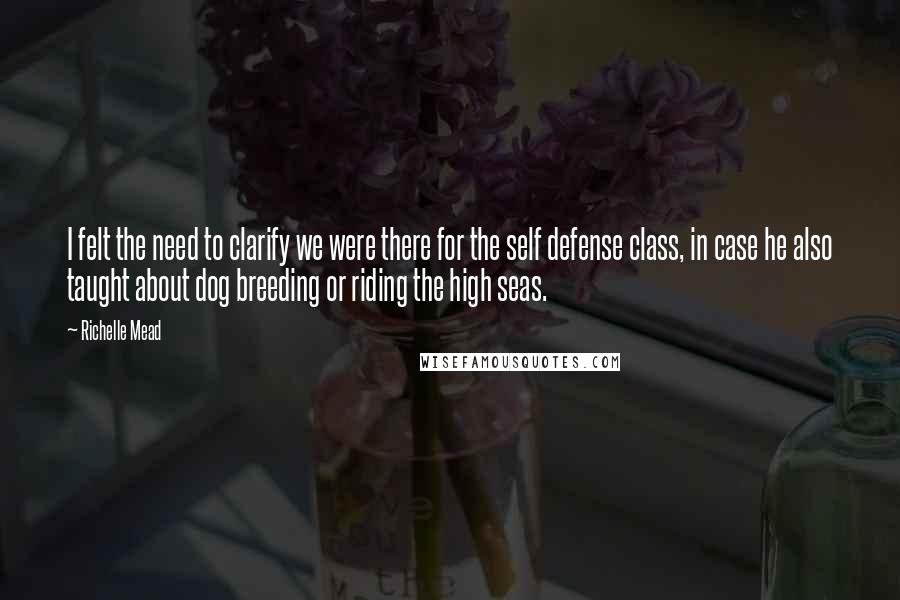 Richelle Mead Quotes: I felt the need to clarify we were there for the self defense class, in case he also taught about dog breeding or riding the high seas.