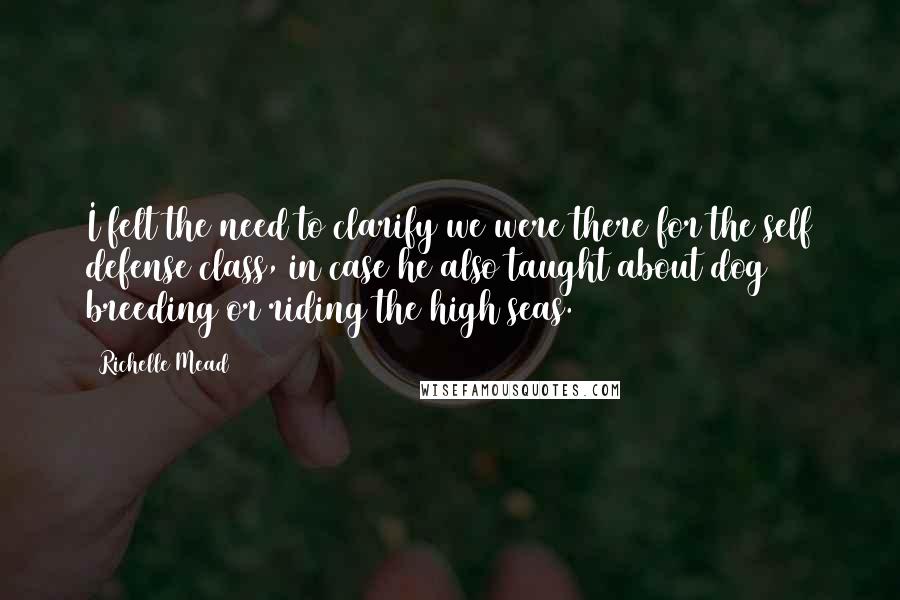 Richelle Mead Quotes: I felt the need to clarify we were there for the self defense class, in case he also taught about dog breeding or riding the high seas.