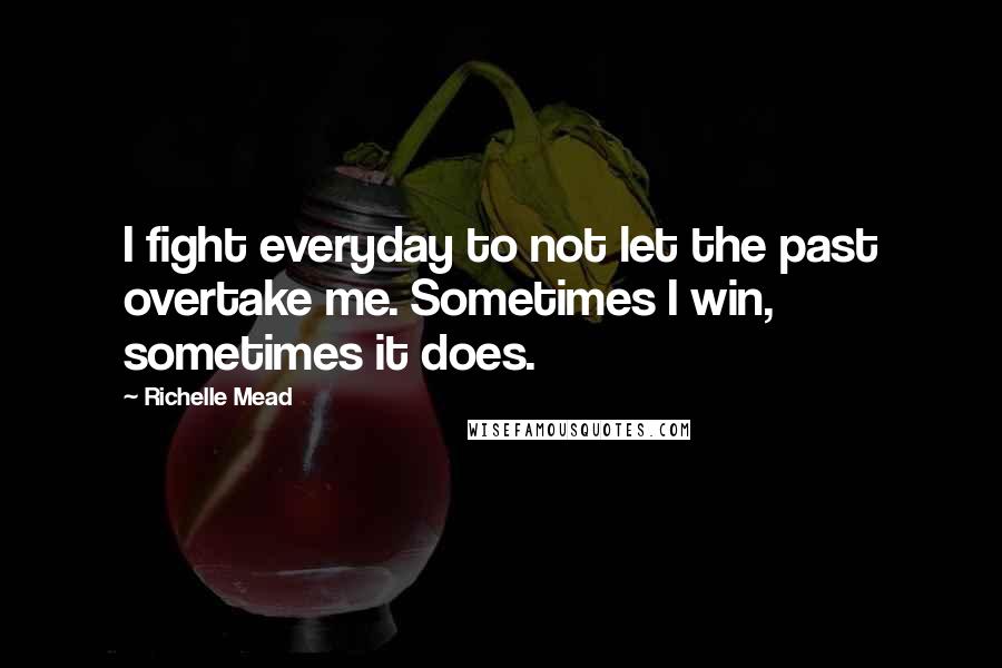 Richelle Mead Quotes: I fight everyday to not let the past overtake me. Sometimes I win, sometimes it does.