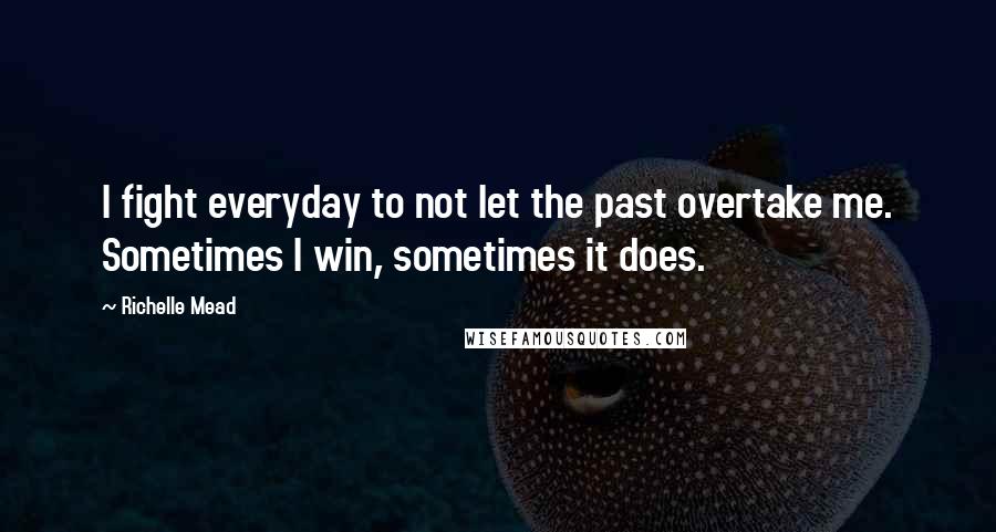 Richelle Mead Quotes: I fight everyday to not let the past overtake me. Sometimes I win, sometimes it does.