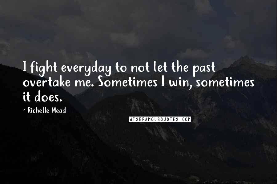 Richelle Mead Quotes: I fight everyday to not let the past overtake me. Sometimes I win, sometimes it does.