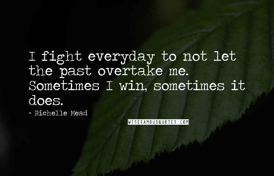 Richelle Mead Quotes: I fight everyday to not let the past overtake me. Sometimes I win, sometimes it does.