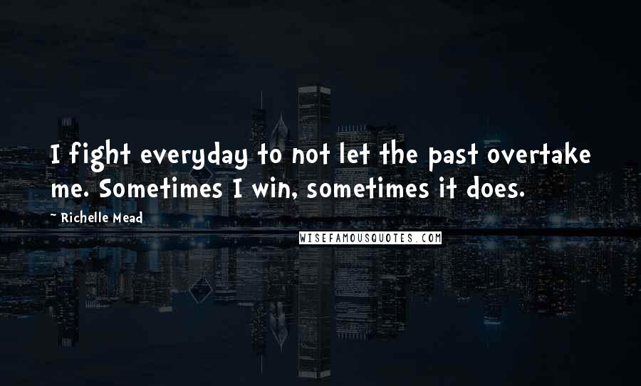 Richelle Mead Quotes: I fight everyday to not let the past overtake me. Sometimes I win, sometimes it does.