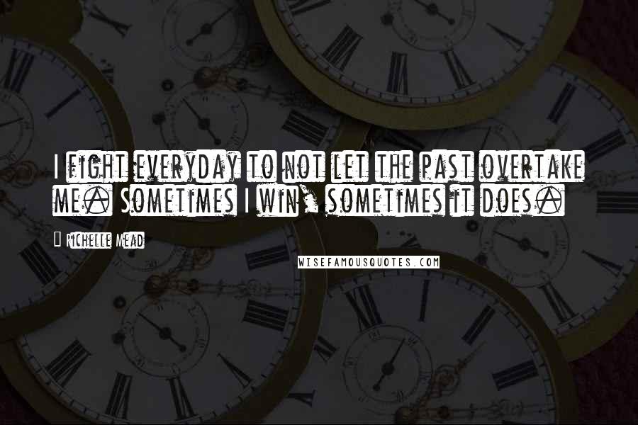 Richelle Mead Quotes: I fight everyday to not let the past overtake me. Sometimes I win, sometimes it does.