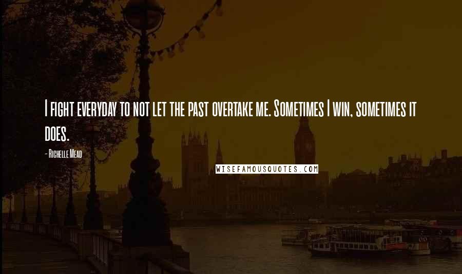 Richelle Mead Quotes: I fight everyday to not let the past overtake me. Sometimes I win, sometimes it does.