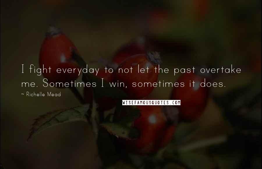 Richelle Mead Quotes: I fight everyday to not let the past overtake me. Sometimes I win, sometimes it does.