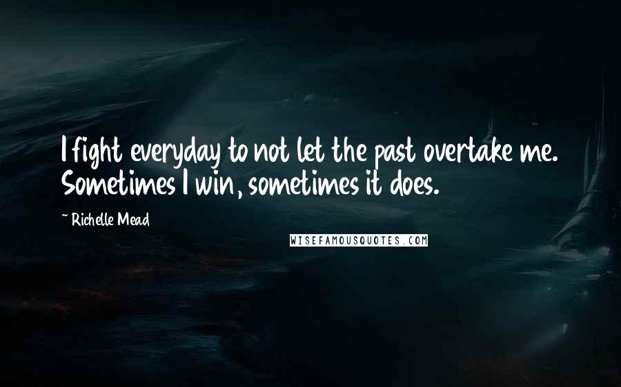 Richelle Mead Quotes: I fight everyday to not let the past overtake me. Sometimes I win, sometimes it does.