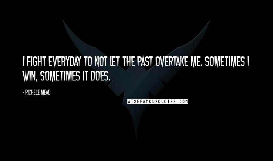 Richelle Mead Quotes: I fight everyday to not let the past overtake me. Sometimes I win, sometimes it does.