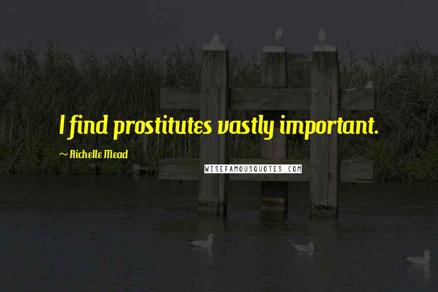 Richelle Mead Quotes: I find prostitutes vastly important.