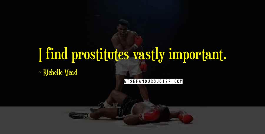 Richelle Mead Quotes: I find prostitutes vastly important.