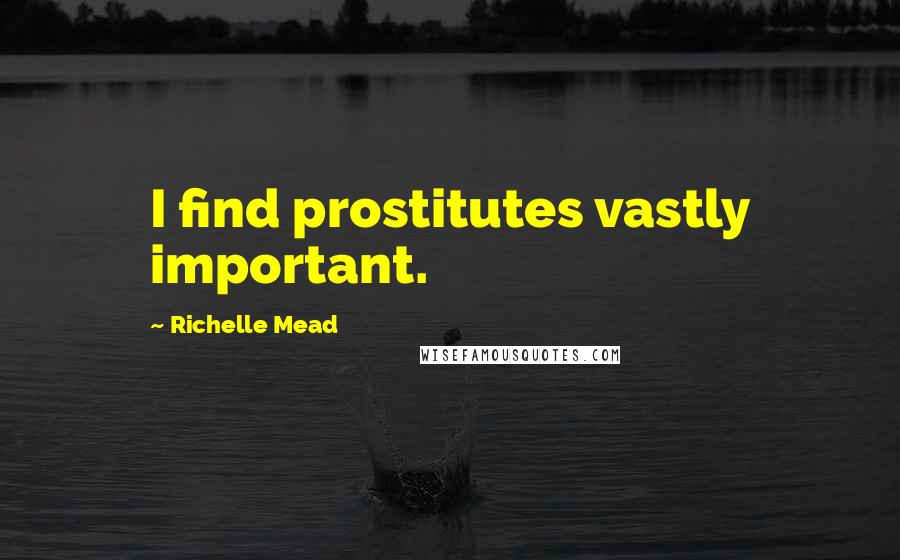 Richelle Mead Quotes: I find prostitutes vastly important.