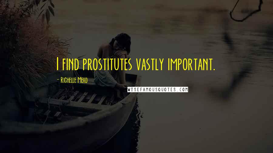 Richelle Mead Quotes: I find prostitutes vastly important.