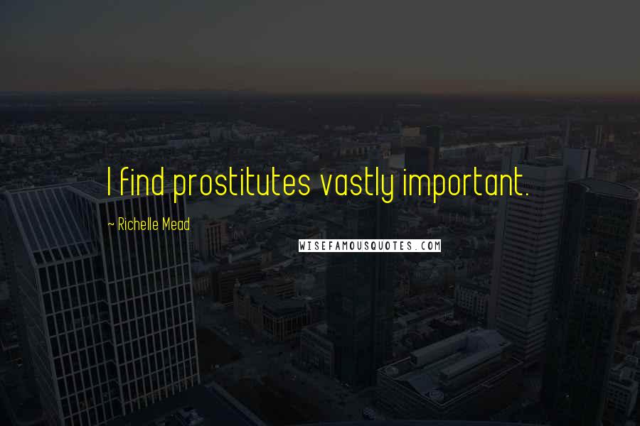 Richelle Mead Quotes: I find prostitutes vastly important.