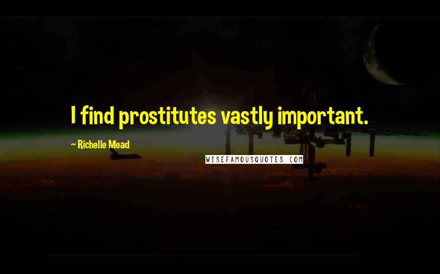 Richelle Mead Quotes: I find prostitutes vastly important.