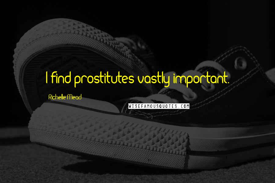 Richelle Mead Quotes: I find prostitutes vastly important.