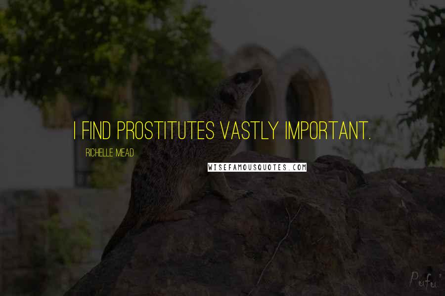 Richelle Mead Quotes: I find prostitutes vastly important.