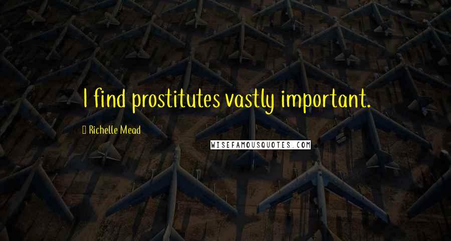 Richelle Mead Quotes: I find prostitutes vastly important.