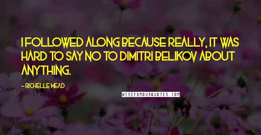 Richelle Mead Quotes: I followed along because really, it was hard to say no to Dimitri Belikov about anything.