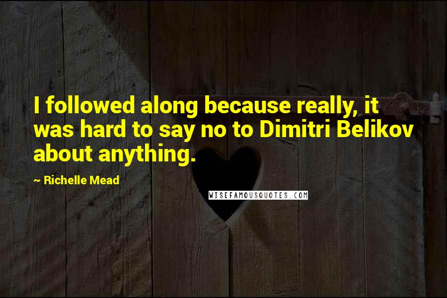 Richelle Mead Quotes: I followed along because really, it was hard to say no to Dimitri Belikov about anything.