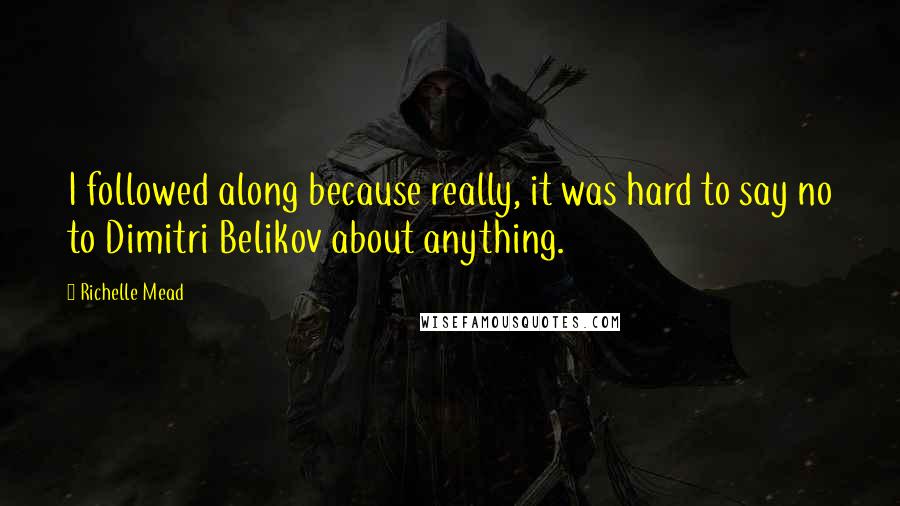 Richelle Mead Quotes: I followed along because really, it was hard to say no to Dimitri Belikov about anything.